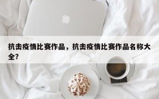 抗击疫情比赛作品，抗击疫情比赛作品名称大全？