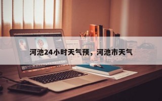 河池24小时天气预，河池市天气