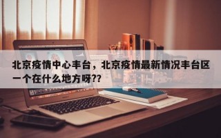 北京疫情中心丰台，北京疫情最新情况丰台区一个在什么地方呀?？