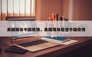 美国媒体中国疫情，美国媒体报道中国疫情