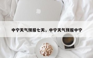 中宁天气预报七天，中宁天气预报中宁