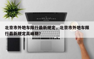北京市外地车限行最新规定，北京市外地车限行最新规定高峰期？