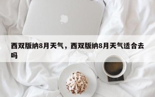 西双版纳8月天气，西双版纳8月天气适合去吗