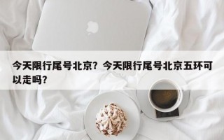 今天限行尾号北京？今天限行尾号北京五环可以走吗？