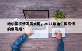 哈尔滨疫情发展如何，2021年哈尔滨疫情的爆发期？
