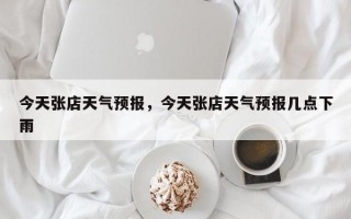 今天张店天气预报，今天张店天气预报几点下雨
