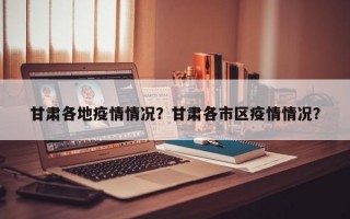 甘肃各地疫情情况？甘肃各市区疫情情况？