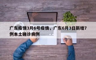 广东疫情3月6号疫情，广东6月3日新增7例本土确诊病例