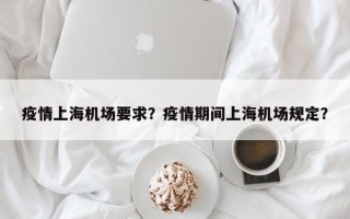 疫情上海机场要求？疫情期间上海机场规定？