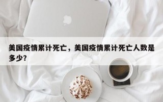 美国疫情累计死亡，美国疫情累计死亡人数是多少？