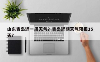 山东青岛近一周天气？青岛近期天气预报15天？