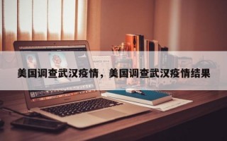 美国调查武汉疫情，美国调查武汉疫情结果