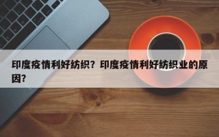印度疫情利好纺织？印度疫情利好纺织业的原因？