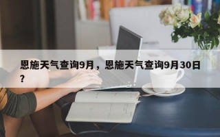 恩施天气查询9月，恩施天气查询9月30日？