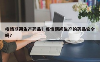 疫情期间生产药品？疫情期间生产的药品安全吗？