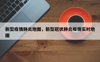 新型疫情肺炎地图，新型冠状肺炎疫情实时地图
