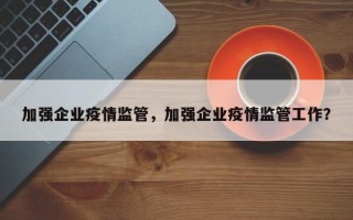 加强企业疫情监管，加强企业疫情监管工作？