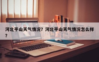 河北平山天气情况？河北平山天气情况怎么样？