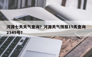 河源七天天气查询？河源天气预报15天查询2345号？