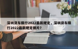 深圳货车限行2022最新规定，深圳货车限行2022最新规定图片？