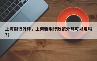 上海限行外环，上海新限行政策外环可以走吗?？