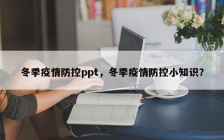 冬季疫情防控ppt，冬季疫情防控小知识？