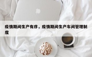 疫情期间生产有序，疫情期间生产车间管理制度