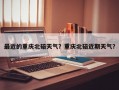 最近的重庆北碚天气？重庆北碚近期天气？