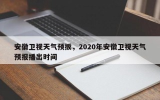 安徽卫视天气预扳，2020年安徽卫视天气预报播出时间