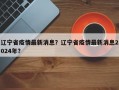 辽宁省疫情最新消息？辽宁省疫情最新消息2024年？