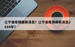 辽宁省疫情最新消息？辽宁省疫情最新消息2024年？