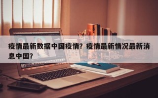 疫情最新数据中国疫情？疫情最新情况最新消息中国？