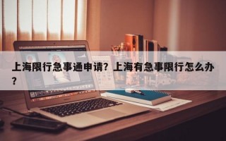 上海限行急事通申请？上海有急事限行怎么办？