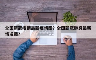 全国新冠疫情最新疫情图？全国新冠肺炎最新情况图？