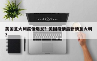 美国意大利疫情爆发？美国疫情最新情意大利？