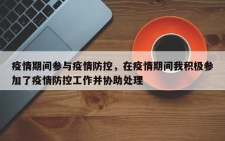 疫情期间参与疫情防控，在疫情期间我积极参加了疫情防控工作并协助处理
