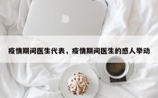 疫情期间医生代表，疫情期间医生的感人举动