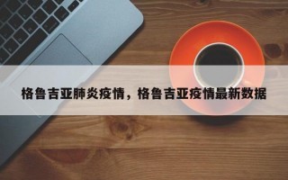 格鲁吉亚肺炎疫情，格鲁吉亚疫情最新数据