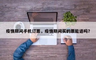 疫情期间手机订票，疫情期间买的票能退吗？