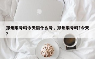 郑州限号吗今天限什么号，郑州限号吗?今天？