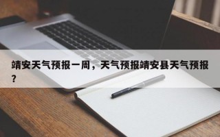 靖安天气预报一周，天气预报靖安县天气预报？