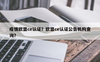 疫情欧盟ce认证？欧盟ce认证公告机构查询？
