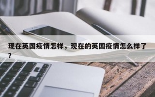 现在英国疫情怎样，现在的英国疫情怎么样了？