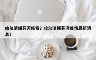 哈尔滨绥芬河疫情？哈尔滨绥芬河疫情最新消息？