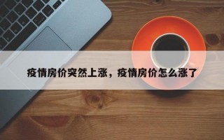 疫情房价突然上涨，疫情房价怎么涨了