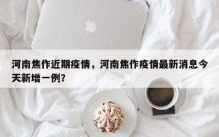 河南焦作近期疫情，河南焦作疫情最新消息今天新增一例？