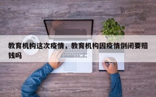 教育机构这次疫情，教育机构因疫情倒闭要赔钱吗