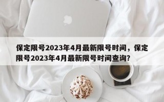 保定限号2023年4月最新限号时间，保定限号2023年4月最新限号时间查询？