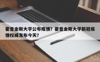 霍普金斯大学公布疫情？霍普金斯大学新冠疫情权威发布今天？