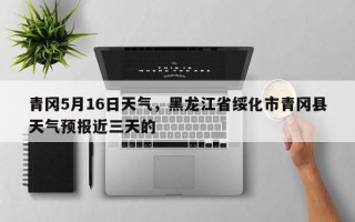 青冈5月16日天气，黑龙江省绥化市青冈县天气预报近三天的
